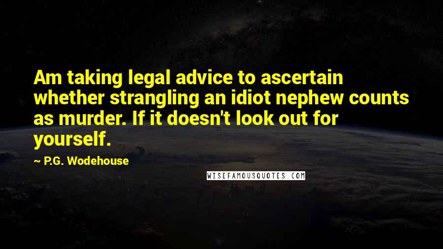 P.G. Wodehouse Quotes: Am taking legal advice to ascertain whether strangling an idiot nephew counts as murder. If it doesn't look out for yourself.