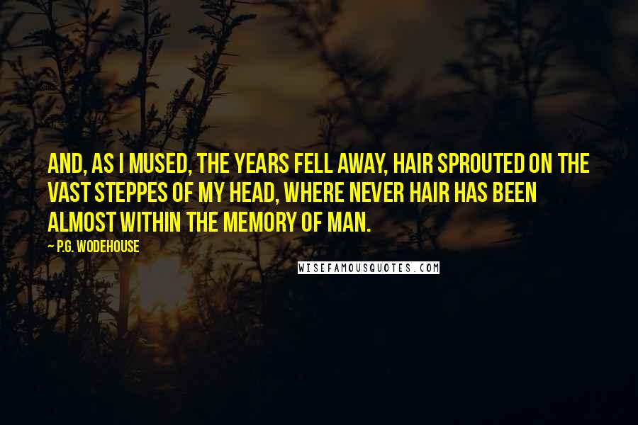 P.G. Wodehouse Quotes: And, as I mused, the years fell away, hair sprouted on the vast steppes of my head, where never hair has been almost within the memory of man.