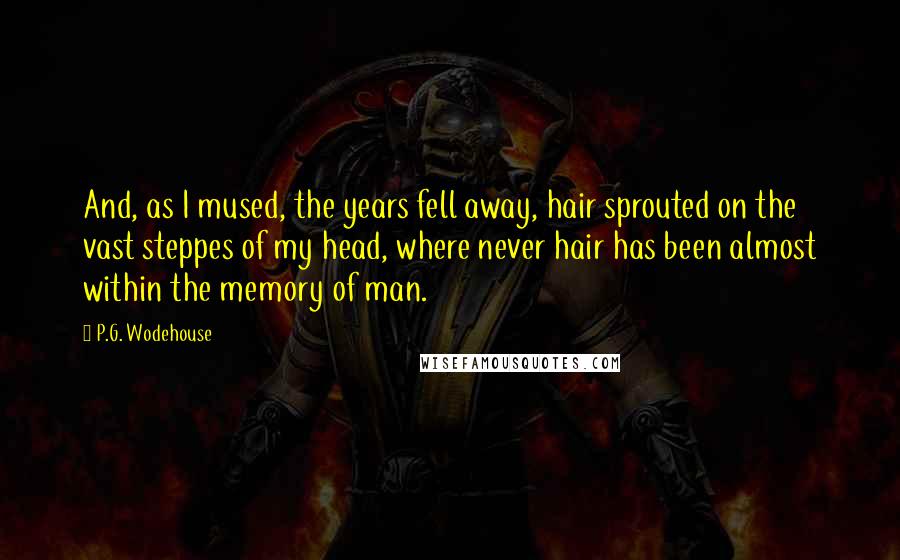 P.G. Wodehouse Quotes: And, as I mused, the years fell away, hair sprouted on the vast steppes of my head, where never hair has been almost within the memory of man.