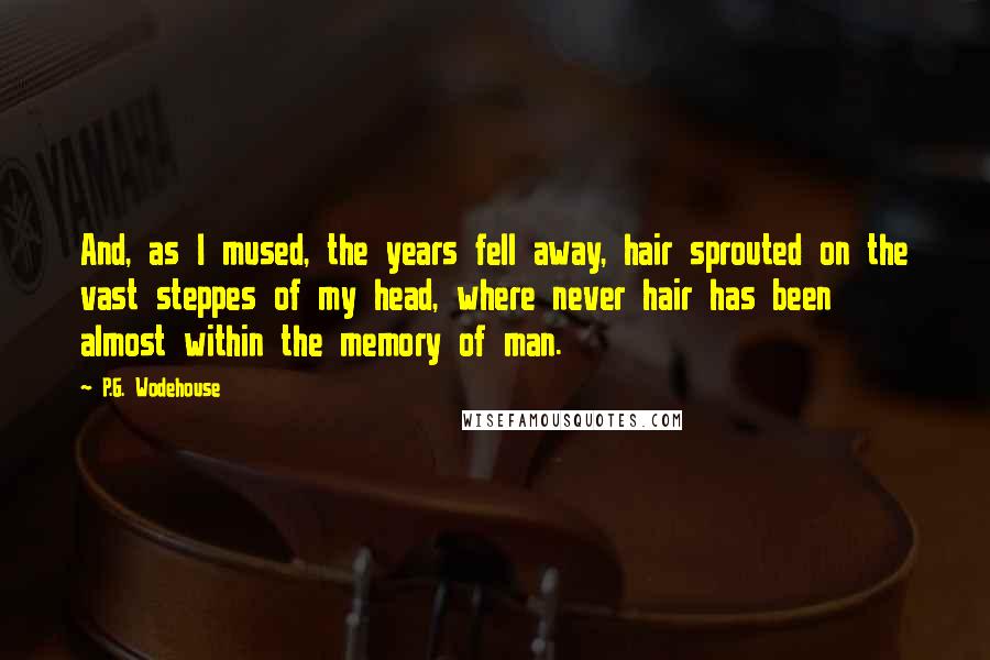 P.G. Wodehouse Quotes: And, as I mused, the years fell away, hair sprouted on the vast steppes of my head, where never hair has been almost within the memory of man.