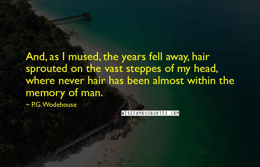 P.G. Wodehouse Quotes: And, as I mused, the years fell away, hair sprouted on the vast steppes of my head, where never hair has been almost within the memory of man.