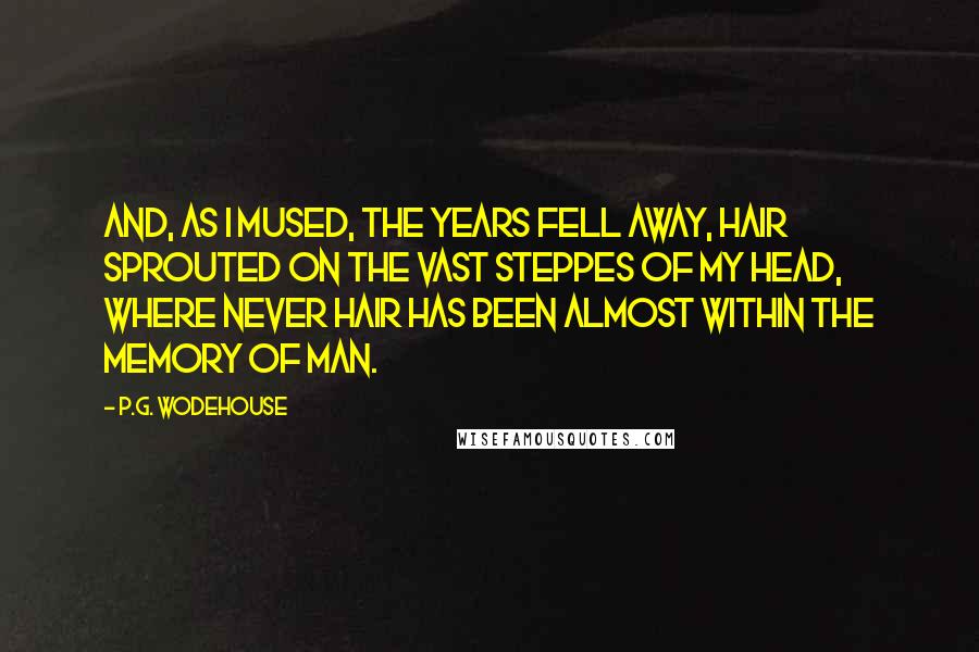 P.G. Wodehouse Quotes: And, as I mused, the years fell away, hair sprouted on the vast steppes of my head, where never hair has been almost within the memory of man.