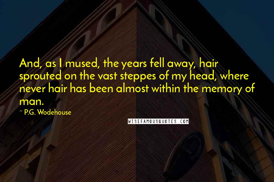 P.G. Wodehouse Quotes: And, as I mused, the years fell away, hair sprouted on the vast steppes of my head, where never hair has been almost within the memory of man.