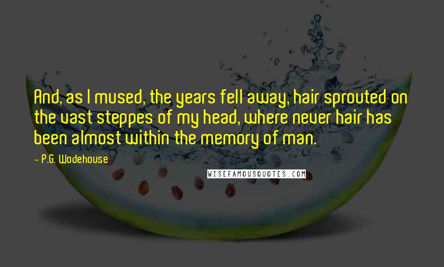 P.G. Wodehouse Quotes: And, as I mused, the years fell away, hair sprouted on the vast steppes of my head, where never hair has been almost within the memory of man.