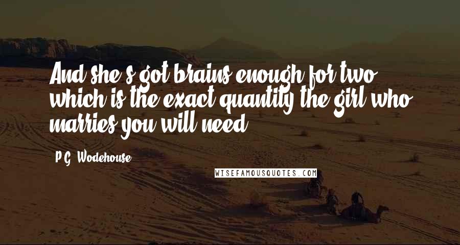 P.G. Wodehouse Quotes: And she's got brains enough for two, which is the exact quantity the girl who marries you will need.