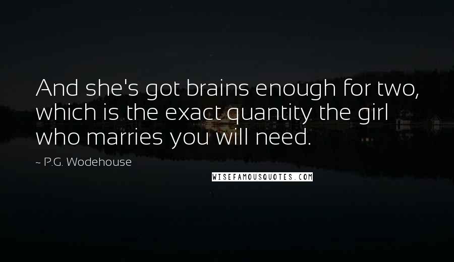 P.G. Wodehouse Quotes: And she's got brains enough for two, which is the exact quantity the girl who marries you will need.