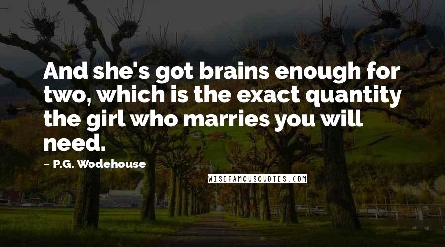 P.G. Wodehouse Quotes: And she's got brains enough for two, which is the exact quantity the girl who marries you will need.