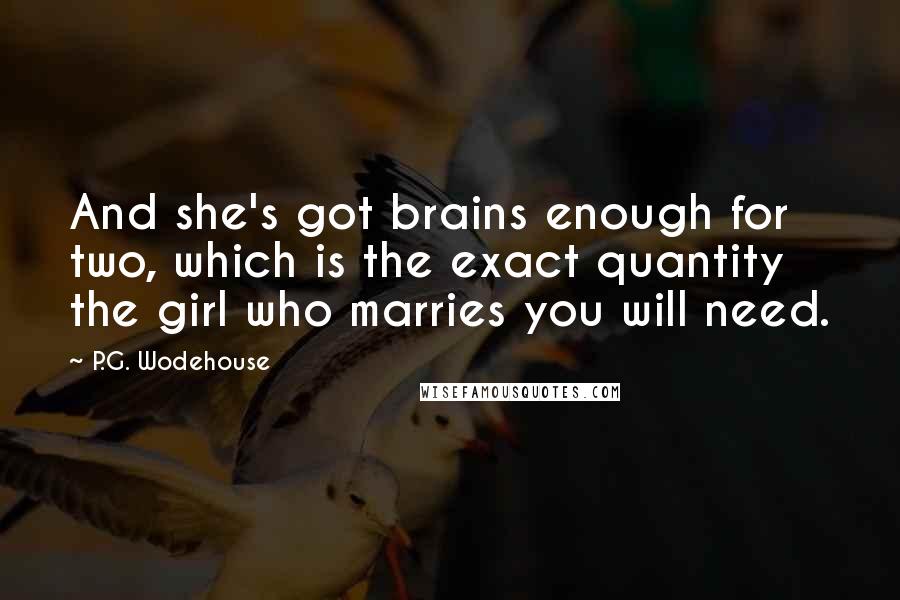 P.G. Wodehouse Quotes: And she's got brains enough for two, which is the exact quantity the girl who marries you will need.