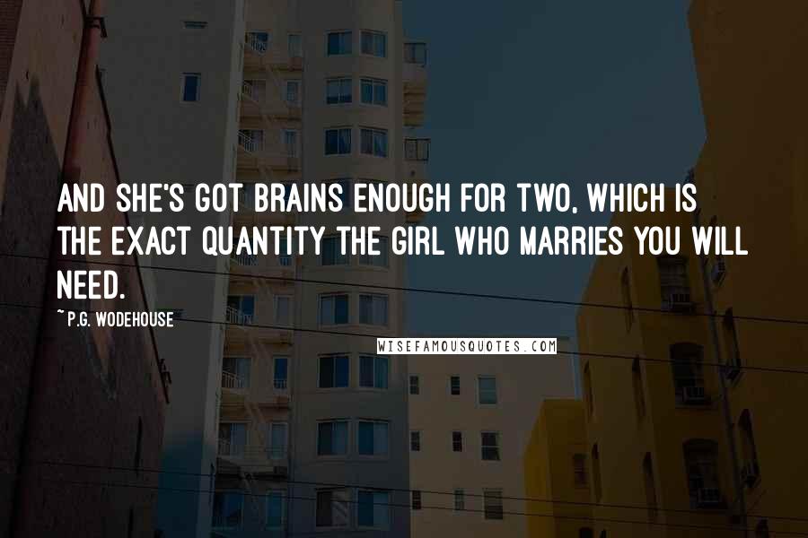 P.G. Wodehouse Quotes: And she's got brains enough for two, which is the exact quantity the girl who marries you will need.