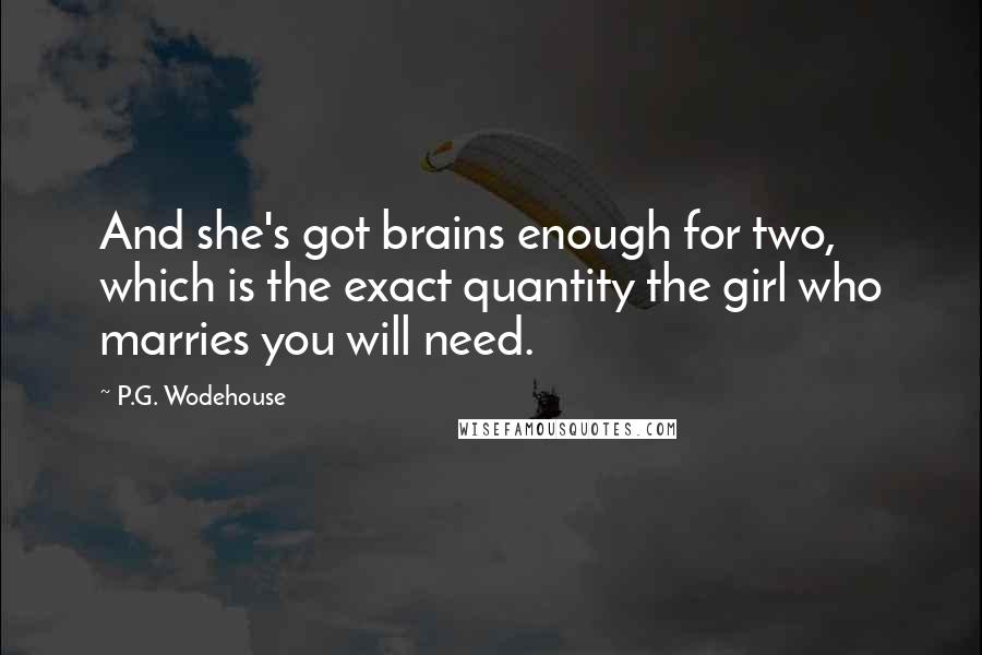 P.G. Wodehouse Quotes: And she's got brains enough for two, which is the exact quantity the girl who marries you will need.