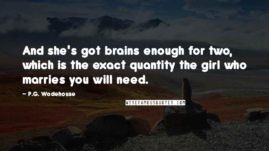 P.G. Wodehouse Quotes: And she's got brains enough for two, which is the exact quantity the girl who marries you will need.