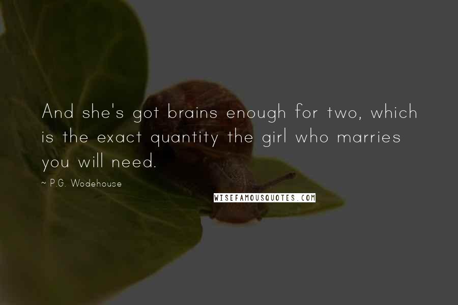 P.G. Wodehouse Quotes: And she's got brains enough for two, which is the exact quantity the girl who marries you will need.