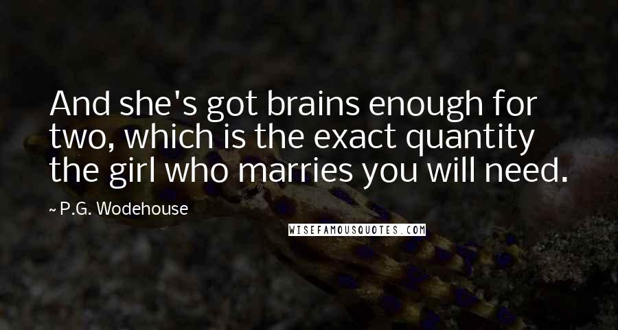 P.G. Wodehouse Quotes: And she's got brains enough for two, which is the exact quantity the girl who marries you will need.