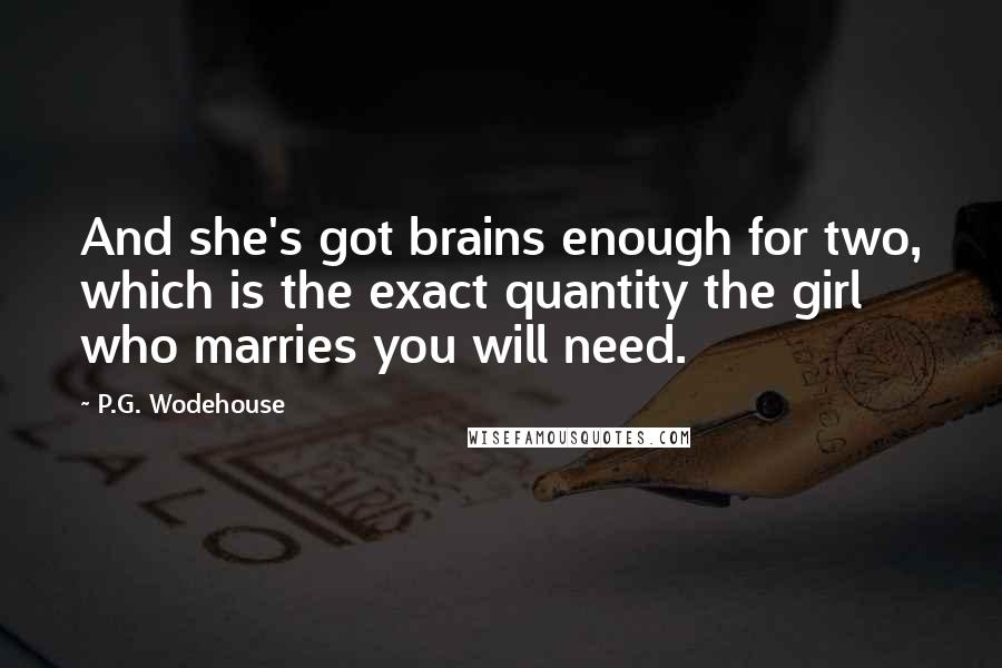 P.G. Wodehouse Quotes: And she's got brains enough for two, which is the exact quantity the girl who marries you will need.