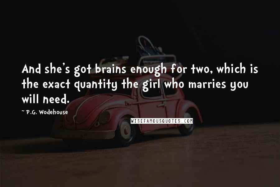 P.G. Wodehouse Quotes: And she's got brains enough for two, which is the exact quantity the girl who marries you will need.