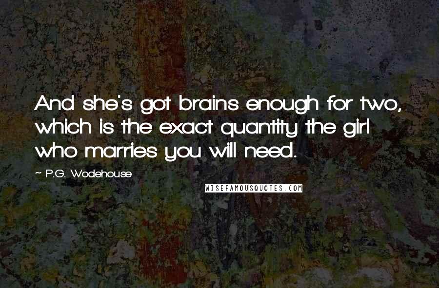 P.G. Wodehouse Quotes: And she's got brains enough for two, which is the exact quantity the girl who marries you will need.