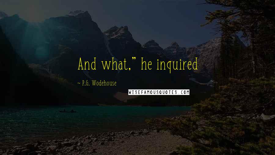 P.G. Wodehouse Quotes: And what," he inquired