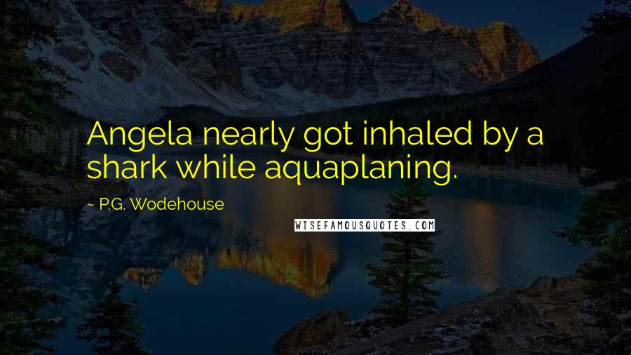 P.G. Wodehouse Quotes: Angela nearly got inhaled by a shark while aquaplaning.