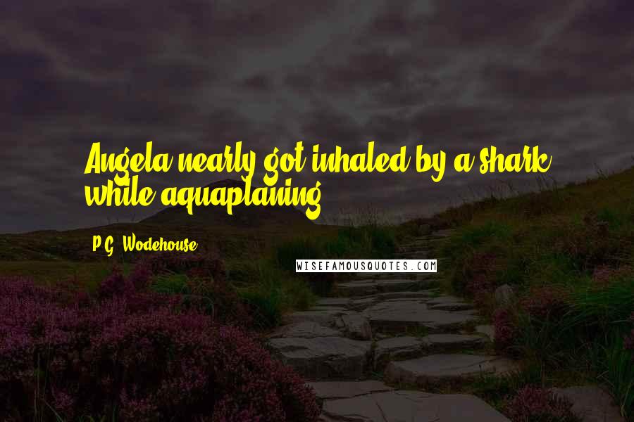 P.G. Wodehouse Quotes: Angela nearly got inhaled by a shark while aquaplaning.