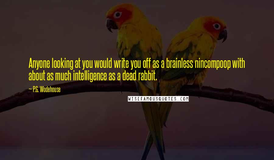 P.G. Wodehouse Quotes: Anyone looking at you would write you off as a brainless nincompoop with about as much intelligence as a dead rabbit.