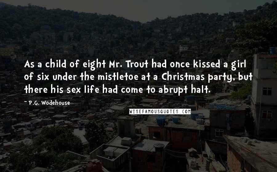 P.G. Wodehouse Quotes: As a child of eight Mr. Trout had once kissed a girl of six under the mistletoe at a Christmas party, but there his sex life had come to abrupt halt.