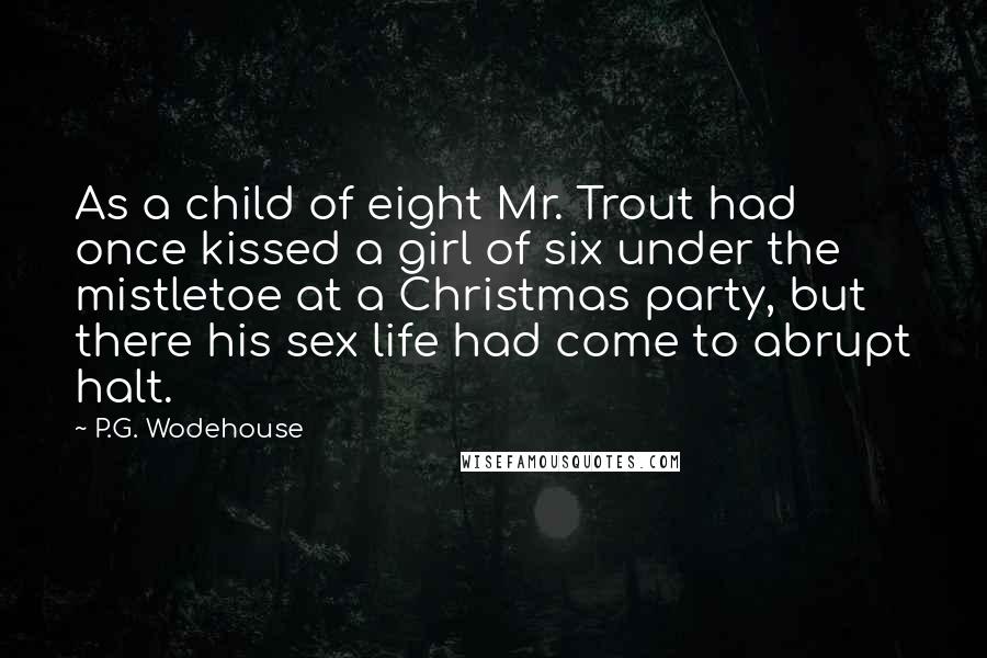 P.G. Wodehouse Quotes: As a child of eight Mr. Trout had once kissed a girl of six under the mistletoe at a Christmas party, but there his sex life had come to abrupt halt.