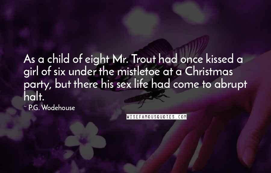 P.G. Wodehouse Quotes: As a child of eight Mr. Trout had once kissed a girl of six under the mistletoe at a Christmas party, but there his sex life had come to abrupt halt.