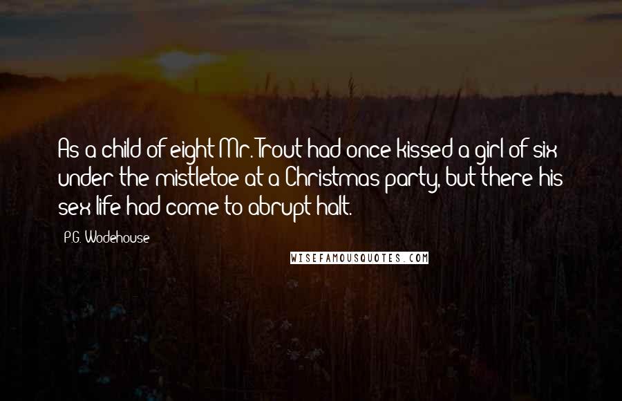P.G. Wodehouse Quotes: As a child of eight Mr. Trout had once kissed a girl of six under the mistletoe at a Christmas party, but there his sex life had come to abrupt halt.