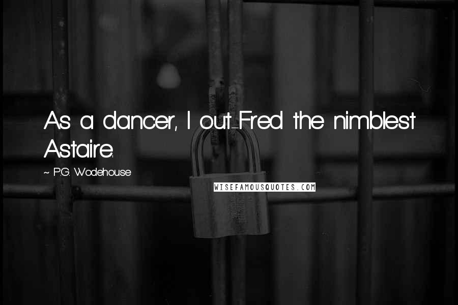 P.G. Wodehouse Quotes: As a dancer, I out-Fred the nimblest Astaire.