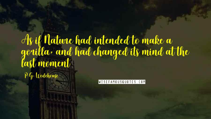 P.G. Wodehouse Quotes: As if Nature had intended to make a gorilla, and had changed its mind at the last moment