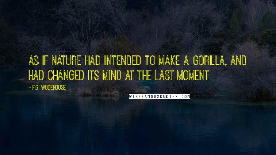 P.G. Wodehouse Quotes: As if Nature had intended to make a gorilla, and had changed its mind at the last moment