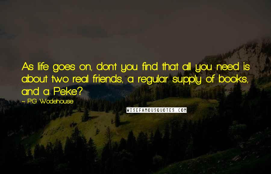 P.G. Wodehouse Quotes: As life goes on, don't you find that all you need is about two real friends, a regular supply of books, and a Peke?