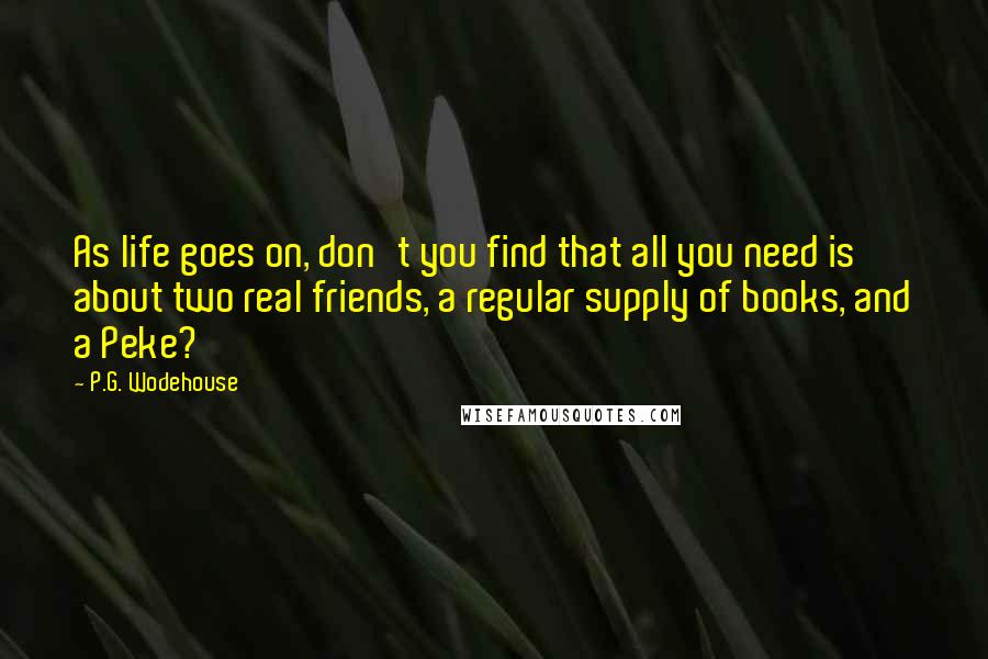 P.G. Wodehouse Quotes: As life goes on, don't you find that all you need is about two real friends, a regular supply of books, and a Peke?