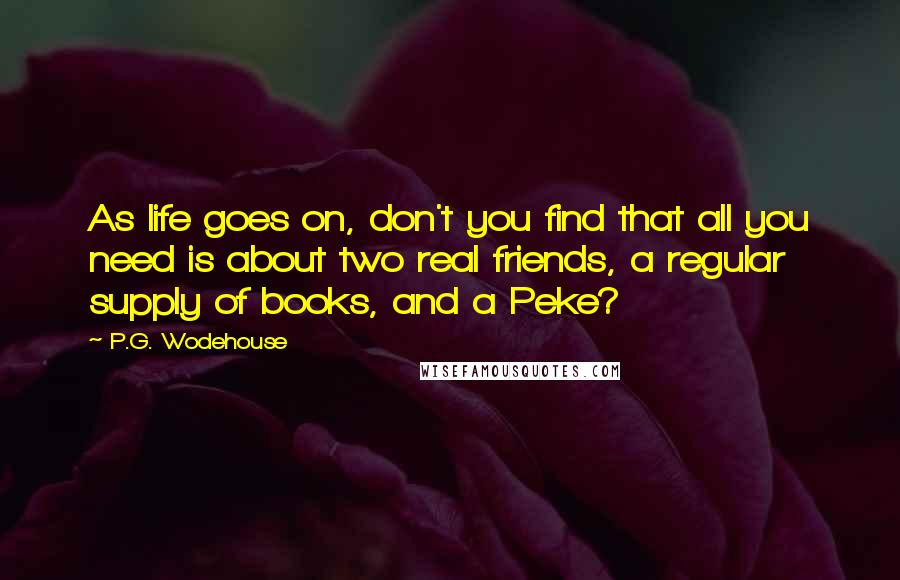 P.G. Wodehouse Quotes: As life goes on, don't you find that all you need is about two real friends, a regular supply of books, and a Peke?