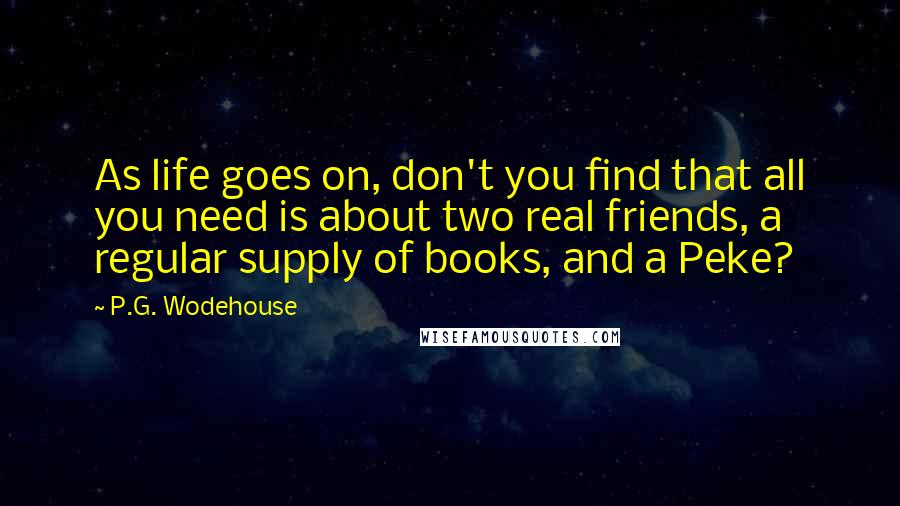 P.G. Wodehouse Quotes: As life goes on, don't you find that all you need is about two real friends, a regular supply of books, and a Peke?