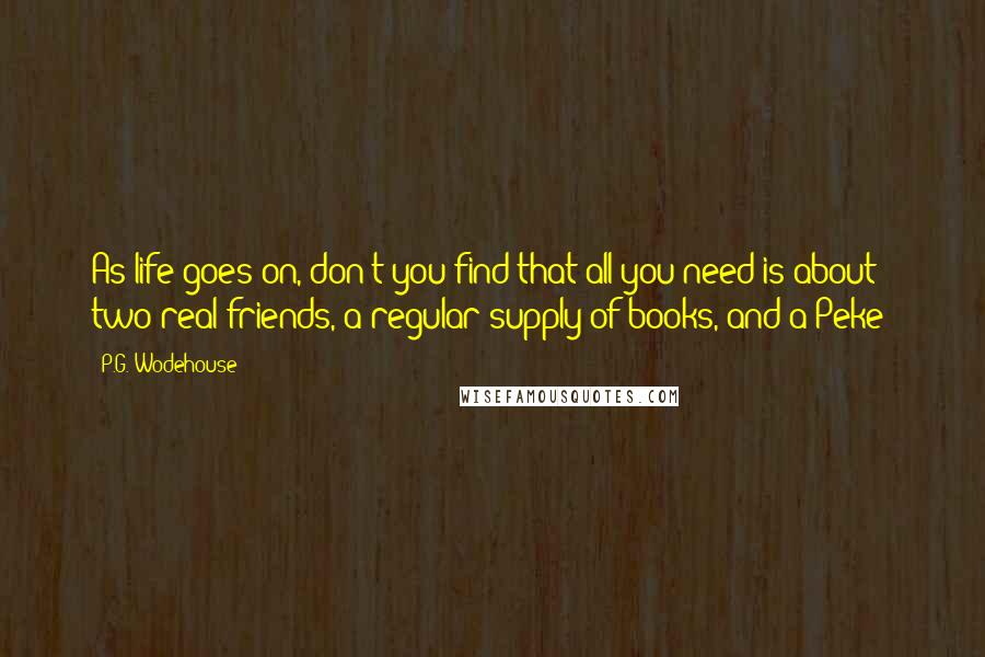 P.G. Wodehouse Quotes: As life goes on, don't you find that all you need is about two real friends, a regular supply of books, and a Peke?