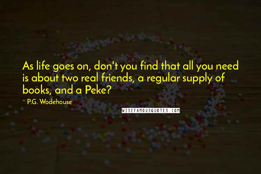 P.G. Wodehouse Quotes: As life goes on, don't you find that all you need is about two real friends, a regular supply of books, and a Peke?