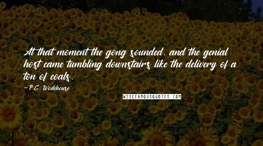 P.G. Wodehouse Quotes: At that moment the gong sounded, and the genial host came tumbling downstairs like the delivery of a ton of coals.