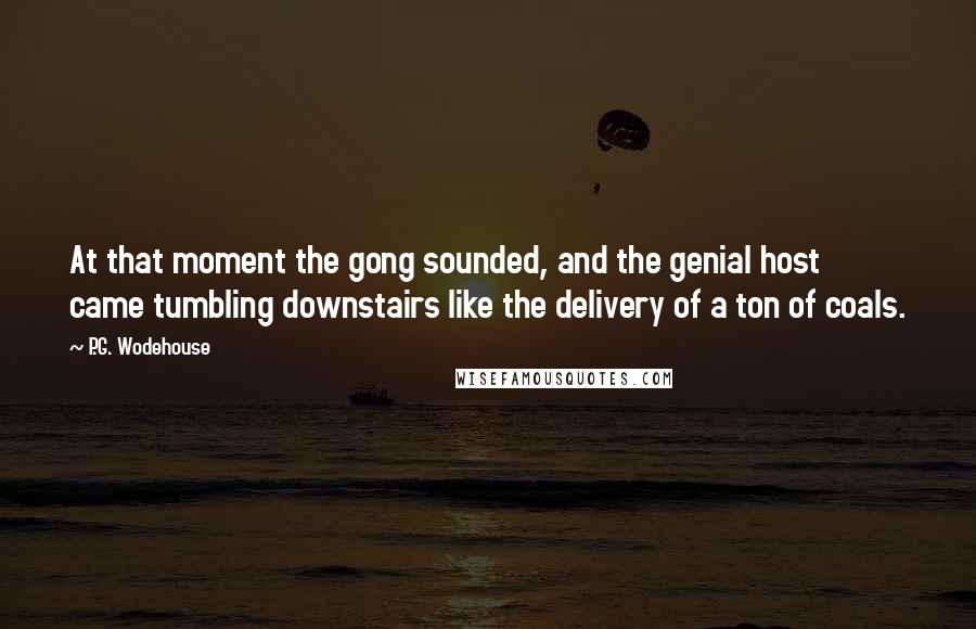 P.G. Wodehouse Quotes: At that moment the gong sounded, and the genial host came tumbling downstairs like the delivery of a ton of coals.