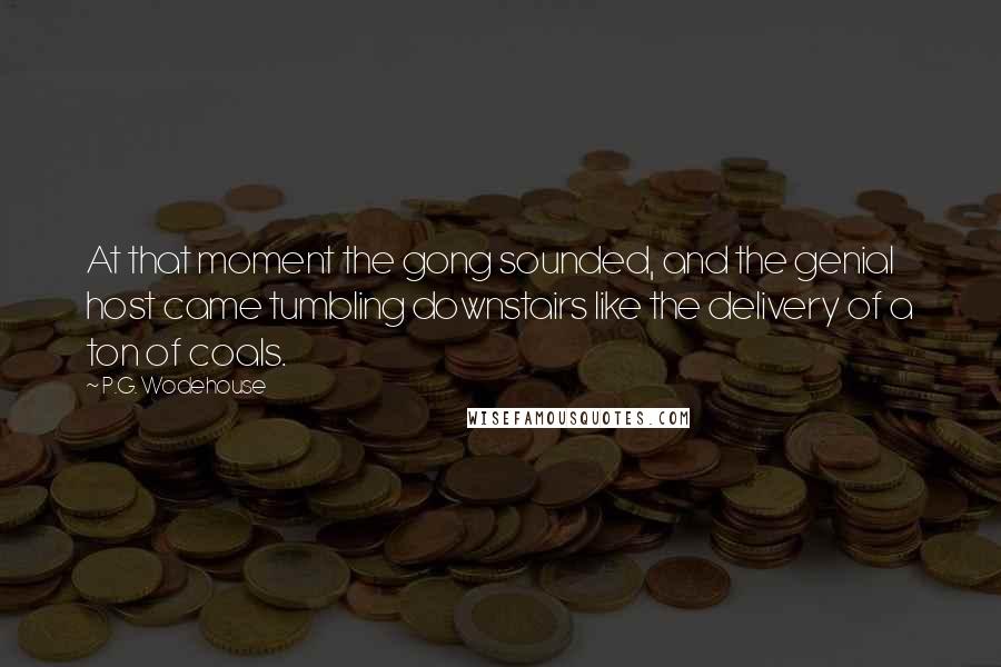 P.G. Wodehouse Quotes: At that moment the gong sounded, and the genial host came tumbling downstairs like the delivery of a ton of coals.