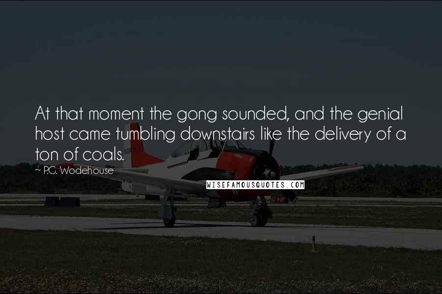 P.G. Wodehouse Quotes: At that moment the gong sounded, and the genial host came tumbling downstairs like the delivery of a ton of coals.