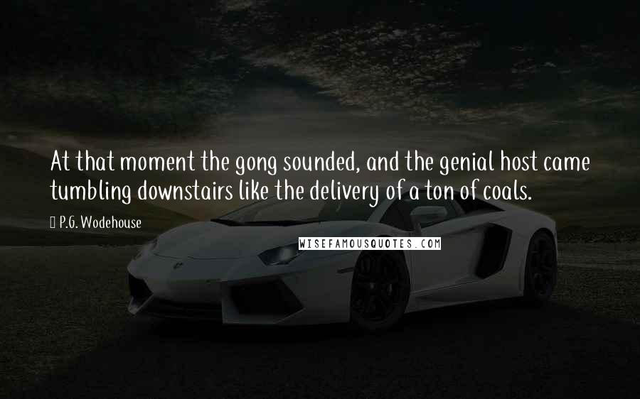 P.G. Wodehouse Quotes: At that moment the gong sounded, and the genial host came tumbling downstairs like the delivery of a ton of coals.