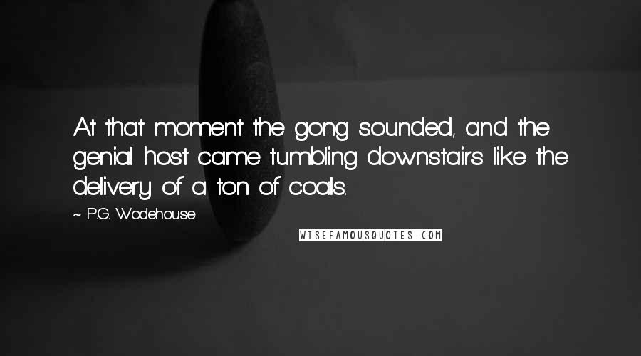 P.G. Wodehouse Quotes: At that moment the gong sounded, and the genial host came tumbling downstairs like the delivery of a ton of coals.