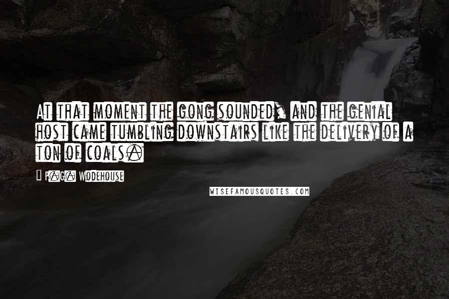 P.G. Wodehouse Quotes: At that moment the gong sounded, and the genial host came tumbling downstairs like the delivery of a ton of coals.