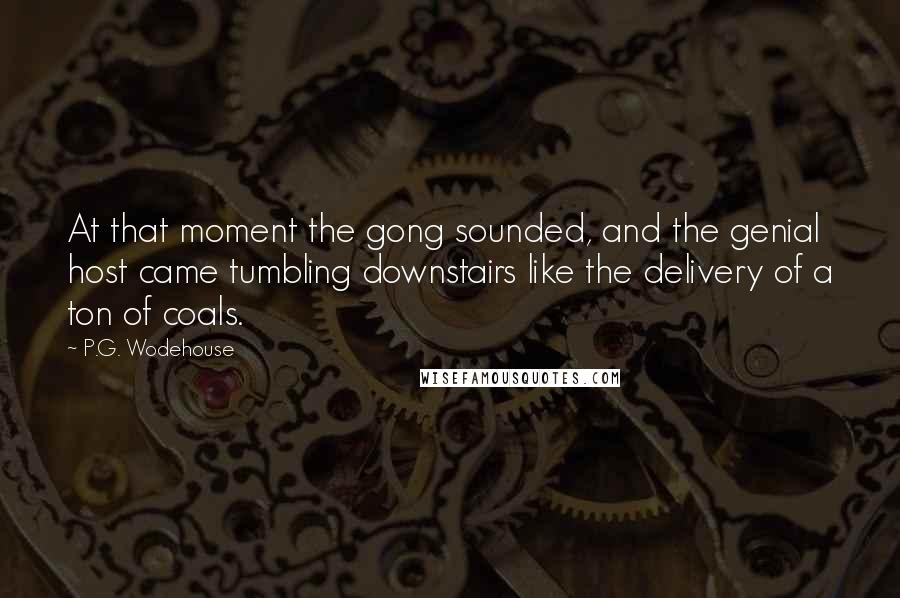 P.G. Wodehouse Quotes: At that moment the gong sounded, and the genial host came tumbling downstairs like the delivery of a ton of coals.