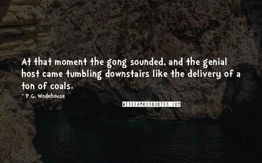 P.G. Wodehouse Quotes: At that moment the gong sounded, and the genial host came tumbling downstairs like the delivery of a ton of coals.