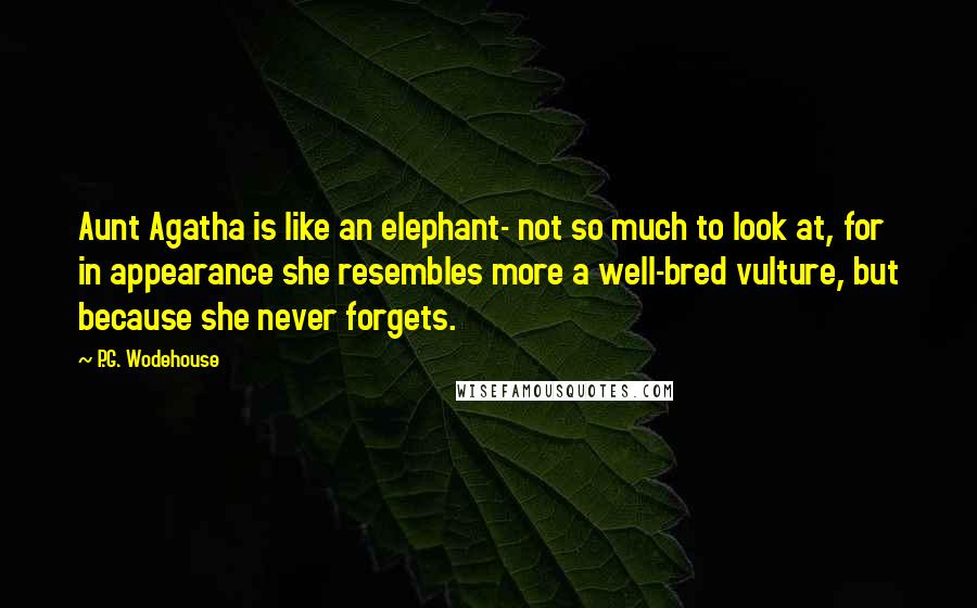 P.G. Wodehouse Quotes: Aunt Agatha is like an elephant- not so much to look at, for in appearance she resembles more a well-bred vulture, but because she never forgets.