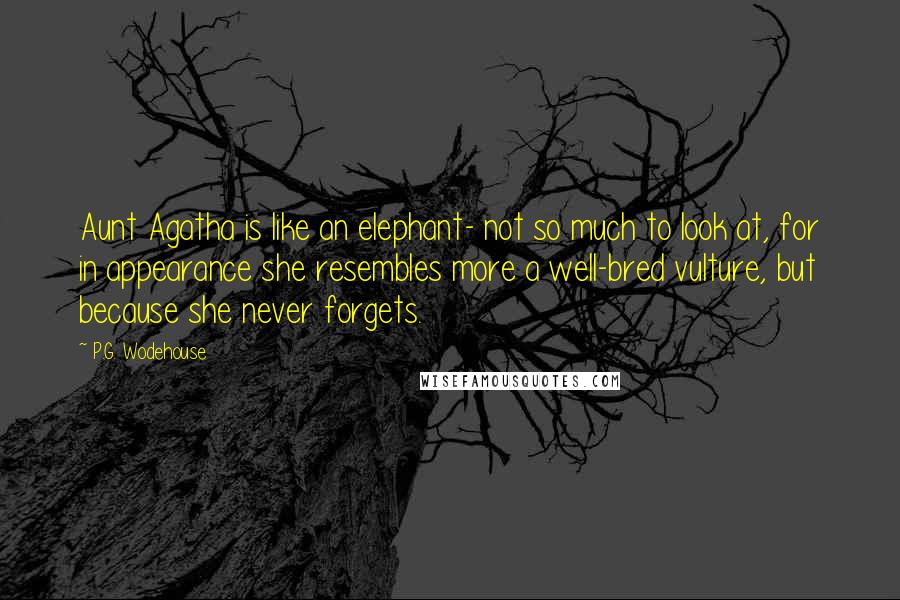 P.G. Wodehouse Quotes: Aunt Agatha is like an elephant- not so much to look at, for in appearance she resembles more a well-bred vulture, but because she never forgets.