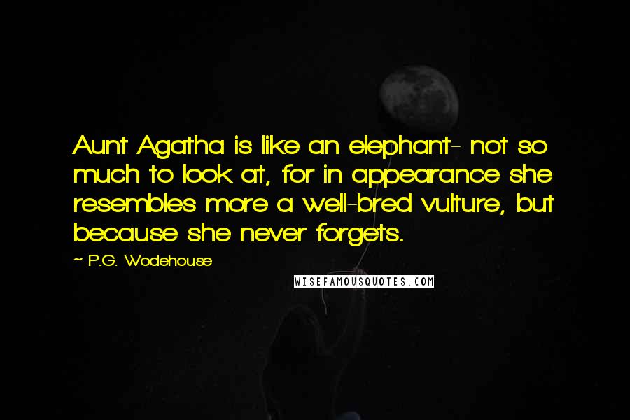 P.G. Wodehouse Quotes: Aunt Agatha is like an elephant- not so much to look at, for in appearance she resembles more a well-bred vulture, but because she never forgets.