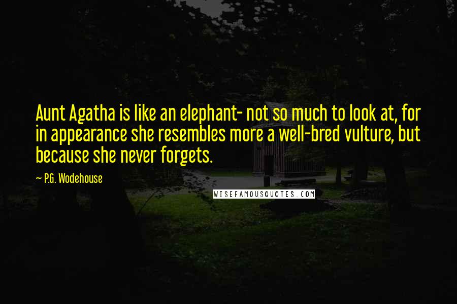 P.G. Wodehouse Quotes: Aunt Agatha is like an elephant- not so much to look at, for in appearance she resembles more a well-bred vulture, but because she never forgets.